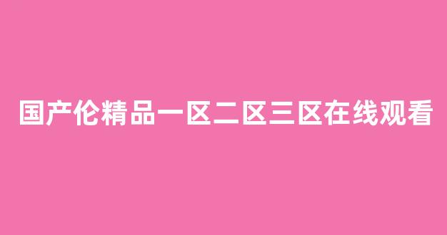 国产伦精品一区二区三区在线观看 (2)